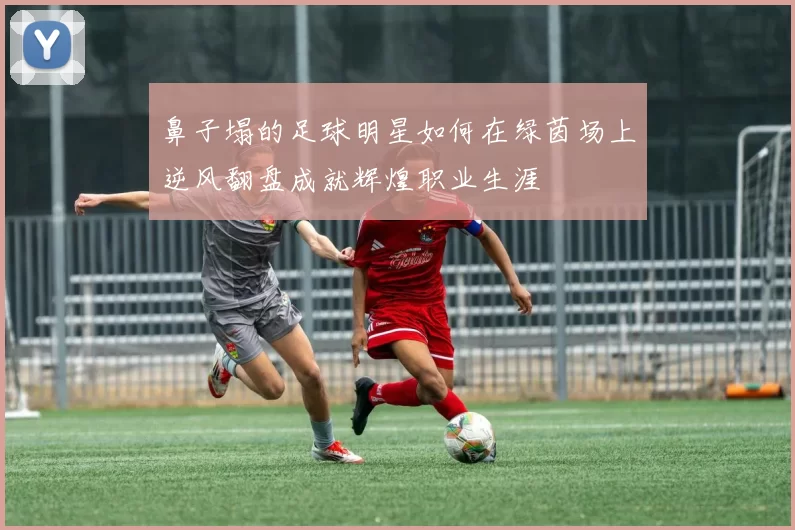 鼻子塌的足球明星如何在绿茵场上逆风翻盘成就辉煌职业生涯