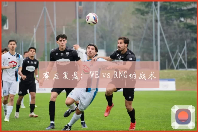 赛后复盘：WE vs RNG的战术