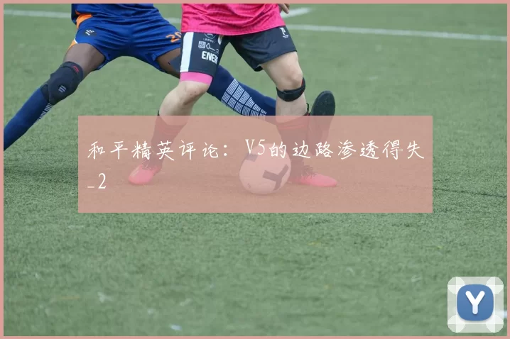 和平精英评论：V5的边路渗透得失_2