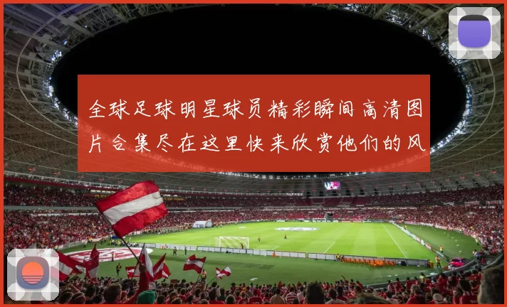 全球足球明星球员精彩瞬间高清图片合集尽在这里快来欣赏他们的风采与魅力