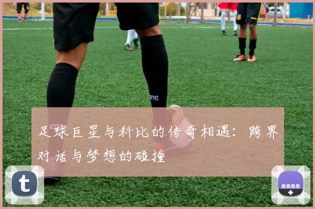 足球巨星与科比的传奇相遇：跨界对话与梦想的碰撞