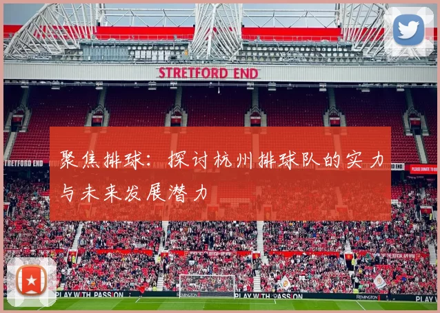 聚焦排球：探讨杭州排球队的实力与未来发展潜力