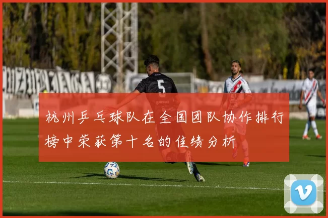 杭州乒乓球队在全国团队协作排行榜中荣获第十名的佳绩分析