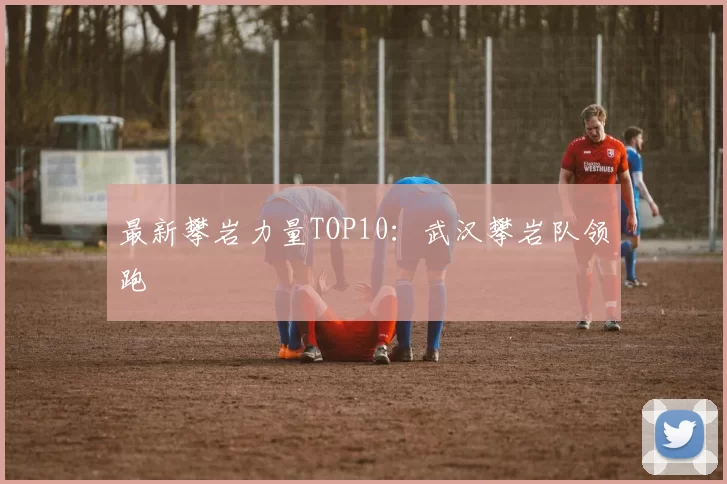 最新攀岩力量TOP10：武汉攀岩队领跑