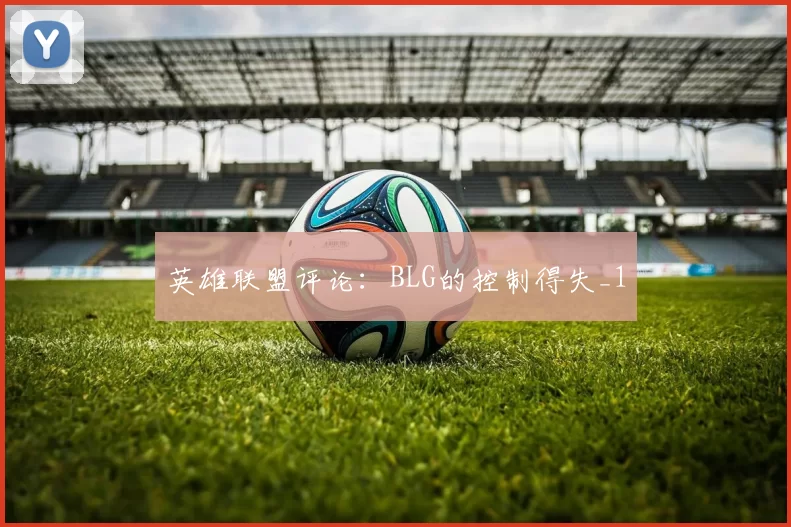 英雄联盟评论：BLG的控制得失_1