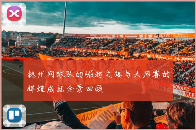 杭州网球队的崛起之路与大师赛的辉煌成就全景回顾