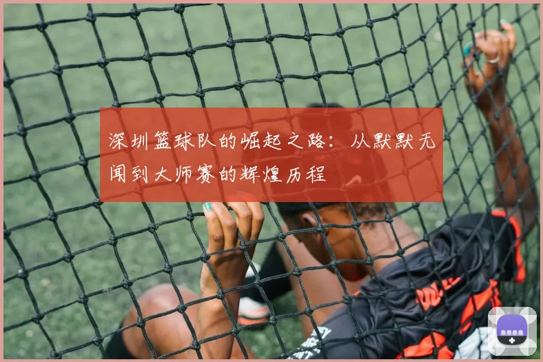 深圳篮球队的崛起之路：从默默无闻到大师赛的辉煌历程