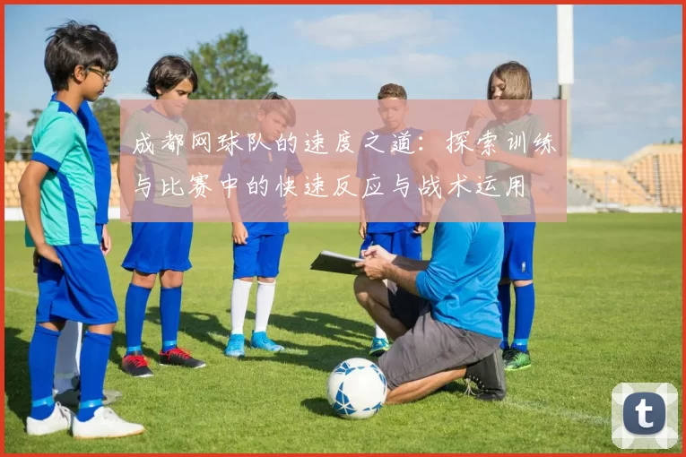 成都网球队的速度之道：探索训练与比赛中的快速反应与战术运用