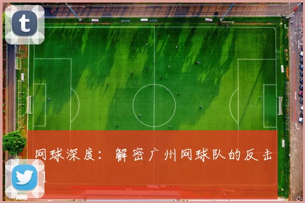 网球深度：解密广州网球队的反击_1