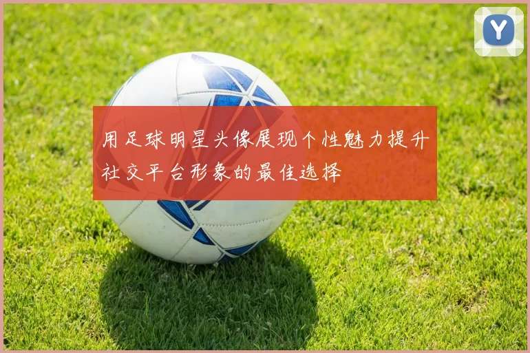 用足球明星头像展现个性魅力提升社交平台形象的最佳选择