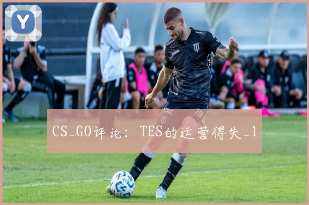 CS_GO评论：TES的运营得失_1