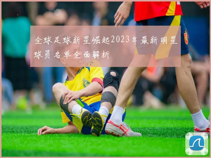 全球足球新星崛起2023年最新明星球员名单全面解析
