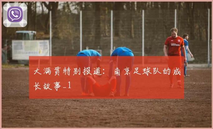 大满贯特别报道：南京足球队的成长故事_1