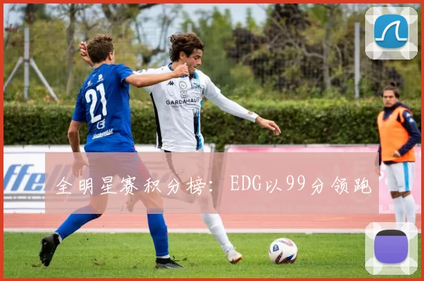 全明星赛积分榜：EDG以99分领跑